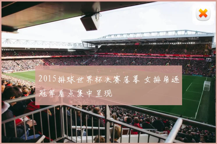 2015排球世界杯决赛落幕 女排角逐冠军看点集中呈现