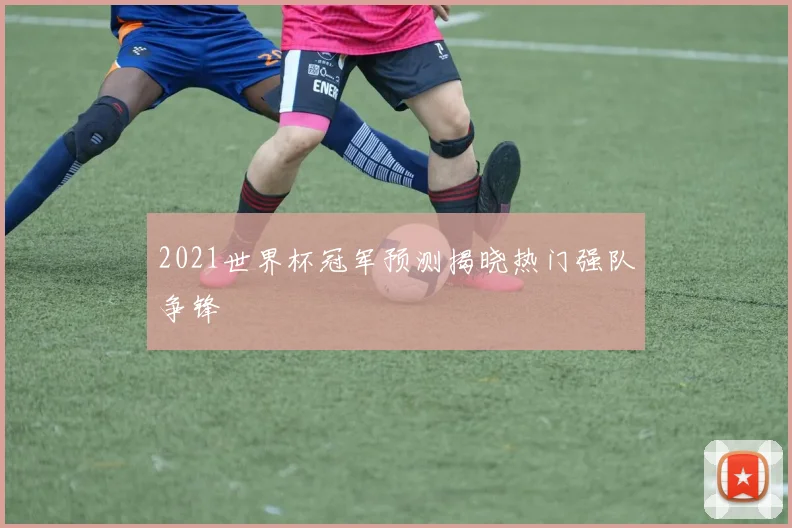 2021世界杯冠军预测揭晓热门强队争锋