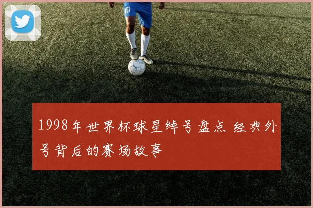 1998年世界杯球星绰号盘点 经典外号背后的赛场故事