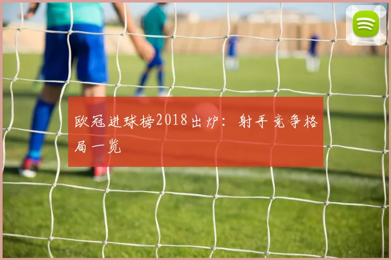 欧冠进球榜2018出炉：射手竞争格局一览