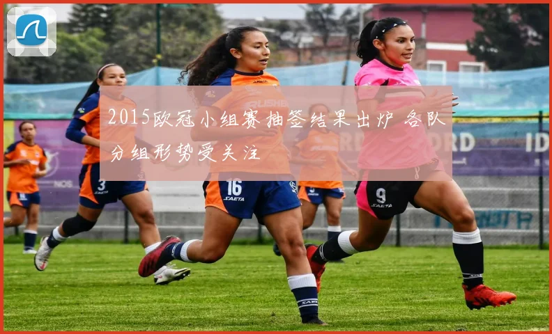 2015欧冠小组赛抽签结果出炉 各队分组形势受关注