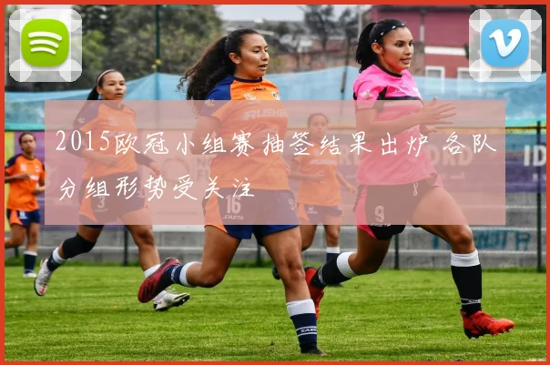 2015欧冠小组赛抽签结果出炉 各队分组形势受关注