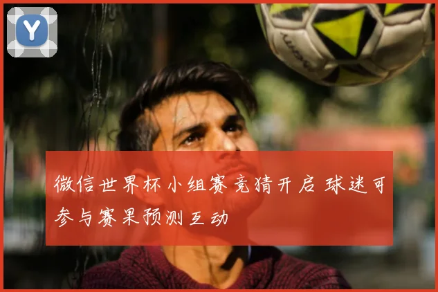 微信世界杯小组赛竞猜开启 球迷可参与赛果预测互动