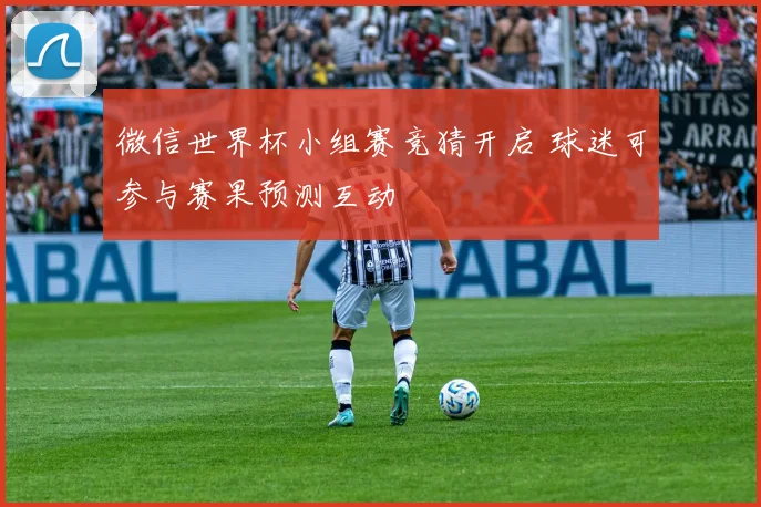 微信世界杯小组赛竞猜开启 球迷可参与赛果预测互动