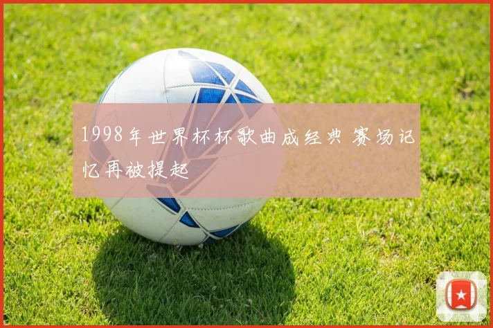 1998年世界杯杯歌曲成经典 赛场记忆再被提起