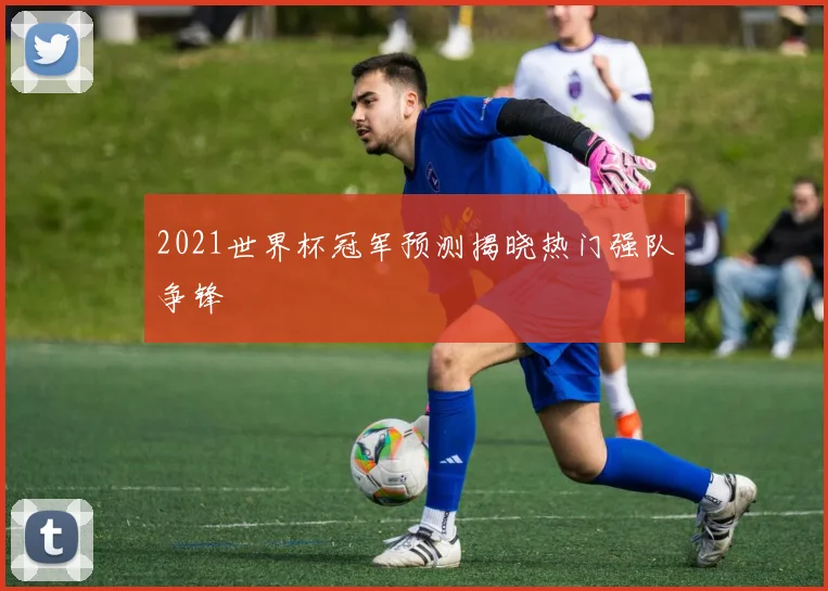 2021世界杯冠军预测揭晓热门强队争锋