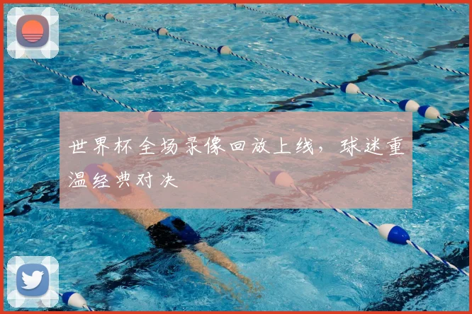 世界杯全场录像回放上线,球迷重温经典对决