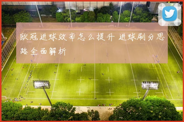 欧冠进球效率怎么提升 进球刷分思路全面解析