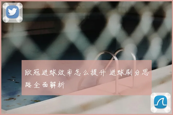 欧冠进球效率怎么提升 进球刷分思路全面解析